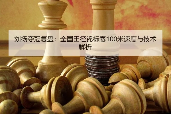 刘扬夺冠复盘：全国田径锦标赛100米速度与技术解析